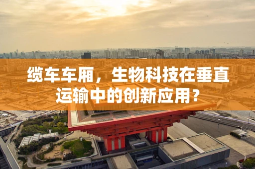 缆车车厢，生物科技在垂直运输中的创新应用？