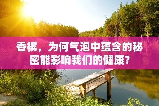 香槟，为何气泡中蕴含的秘密能影响我们的健康？