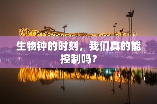 生物钟的时刻，我们真的能控制吗？