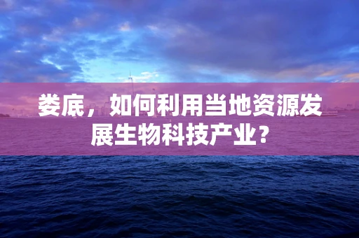 娄底，如何利用当地资源发展生物科技产业？