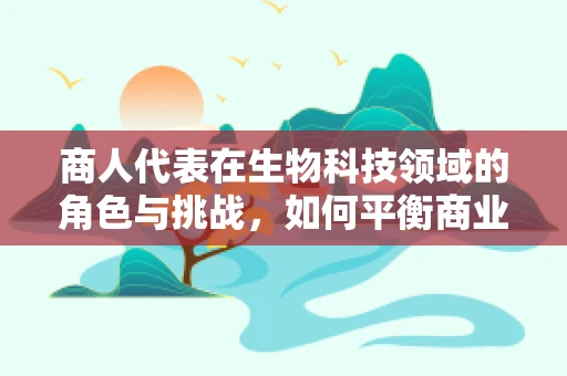 商人代表在生物科技领域的角色与挑战，如何平衡商业利益与科技进步？