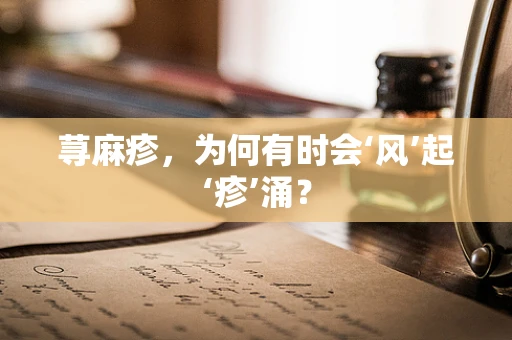荨麻疹，为何有时会‘风’起‘疹’涌？