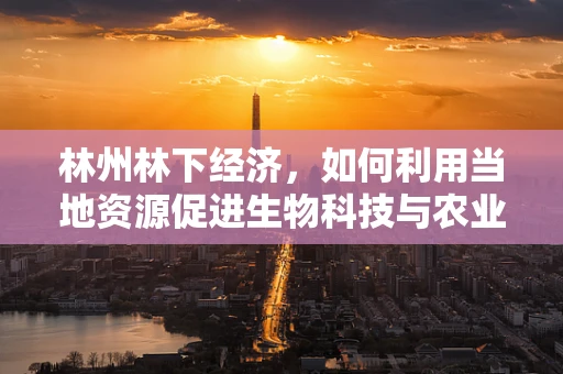 林州林下经济，如何利用当地资源促进生物科技与农业的融合发展？