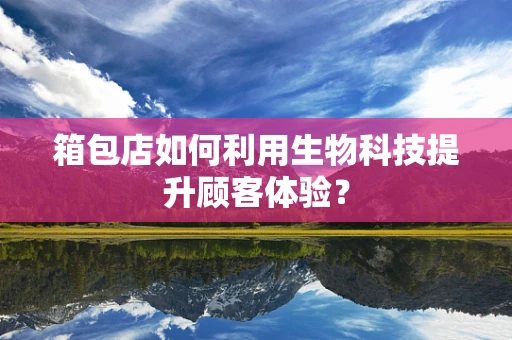 箱包店如何利用生物科技提升顾客体验？