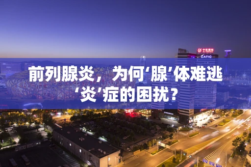 前列腺炎，为何‘腺’体难逃‘炎’症的困扰？