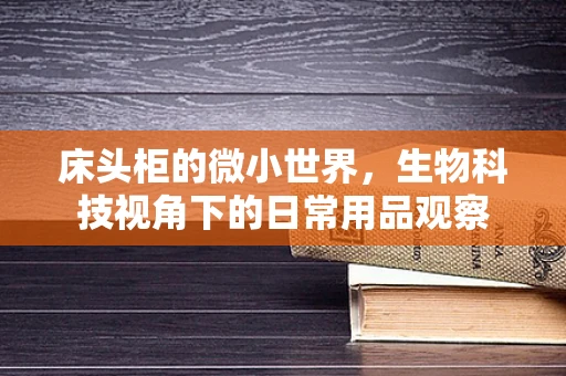 床头柜的微小世界，生物科技视角下的日常用品观察