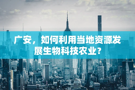 广安，如何利用当地资源发展生物科技农业？