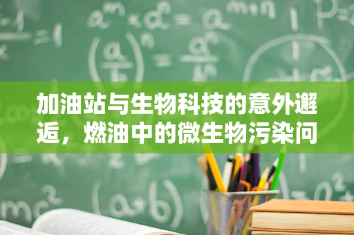 加油站与生物科技的意外邂逅，燃油中的微生物污染问题
