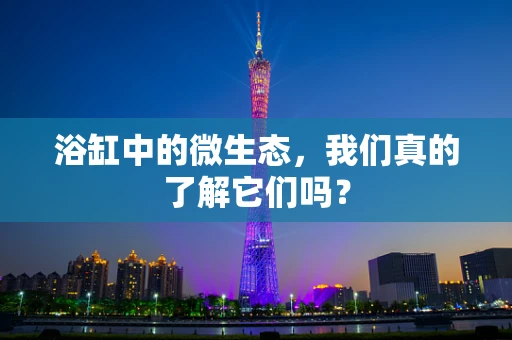 浴缸中的微生态，我们真的了解它们吗？
