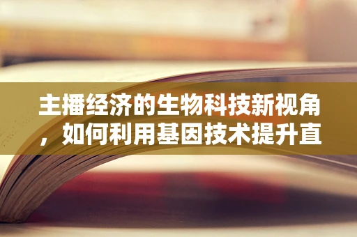 主播经济的生物科技新视角，如何利用基因技术提升直播互动性？