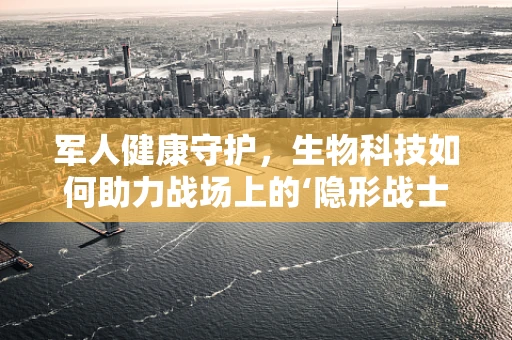军人健康守护，生物科技如何助力战场上的‘隐形战士’？