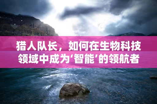 猎人队长，如何在生物科技领域中成为‘智能’的领航者？