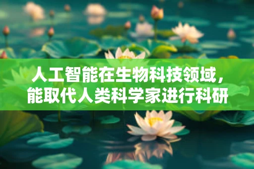 人工智能在生物科技领域，能取代人类科学家进行科研决策吗？