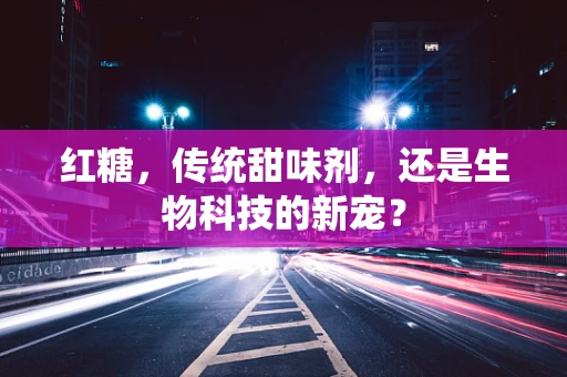 红糖，传统甜味剂，还是生物科技的新宠？