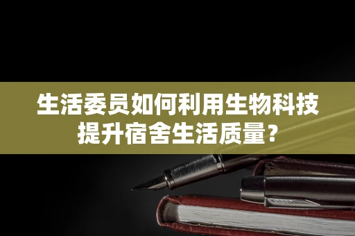 生活委员如何利用生物科技提升宿舍生活质量？