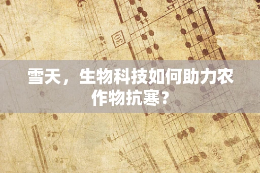 雪天，生物科技如何助力农作物抗寒？