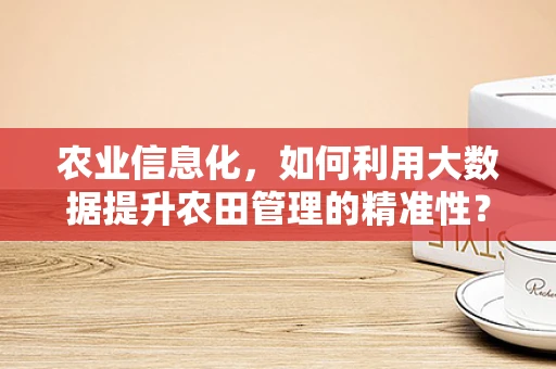 农业信息化，如何利用大数据提升农田管理的精准性？