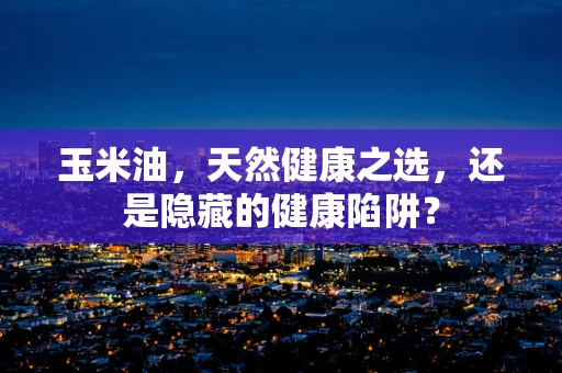 玉米油，天然健康之选，还是隐藏的健康陷阱？