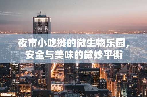 夜市小吃摊的微生物乐园，安全与美味的微妙平衡