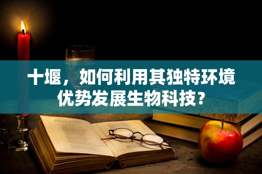 十堰，如何利用其独特环境优势发展生物科技？