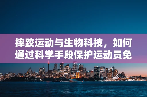摔跤运动与生物科技，如何通过科学手段保护运动员免受伤害？