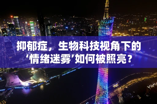 抑郁症，生物科技视角下的‘情绪迷雾’如何被照亮？