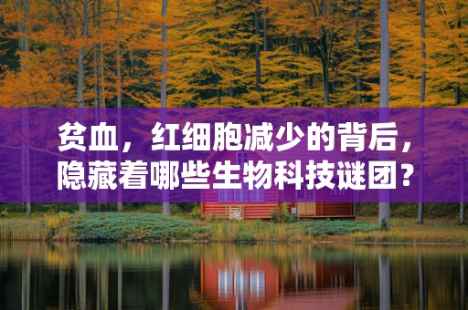 贫血，红细胞减少的背后，隐藏着哪些生物科技谜团？
