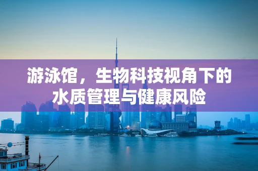 游泳馆，生物科技视角下的水质管理与健康风险