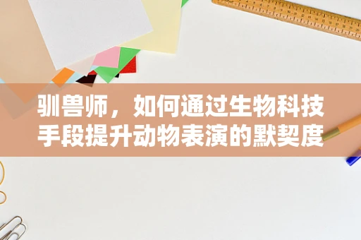 驯兽师，如何通过生物科技手段提升动物表演的默契度？