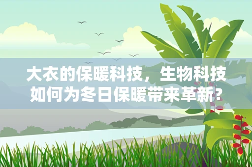 大衣的保暖科技，生物科技如何为冬日保暖带来革新？