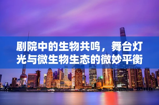剧院中的生物共鸣，舞台灯光与微生物生态的微妙平衡？