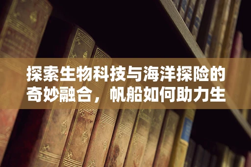 探索生物科技与海洋探险的奇妙融合，帆船如何助力生物样本的生态友好采集？