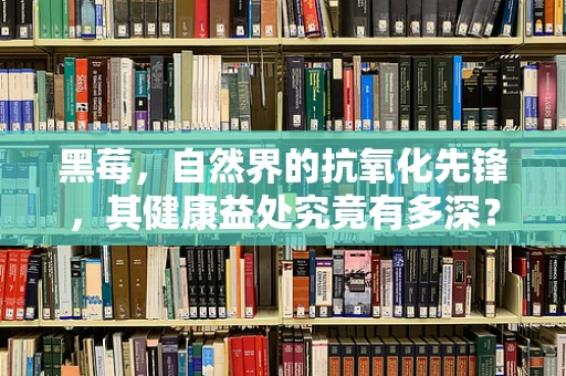 黑莓，自然界的抗氧化先锋，其健康益处究竟有多深？