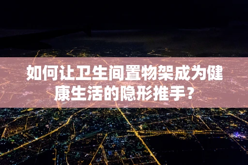 如何让卫生间置物架成为健康生活的隐形推手？