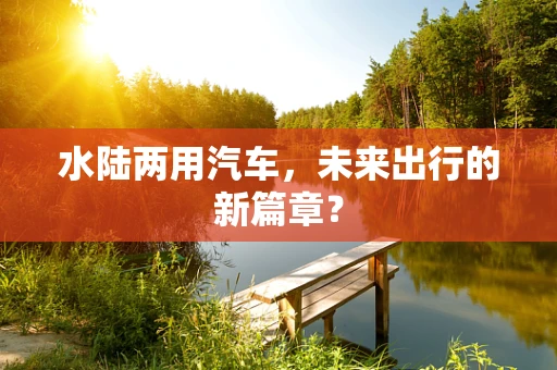 水陆两用汽车，未来出行的新篇章？