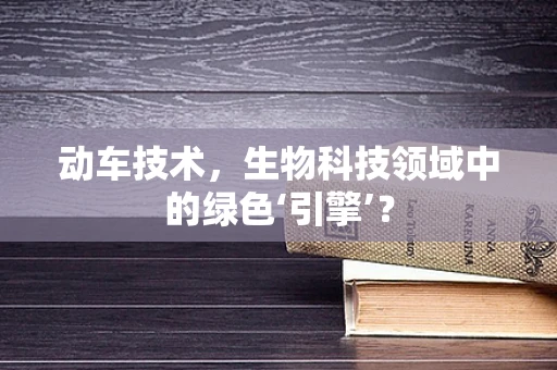 动车技术，生物科技领域中的绿色‘引擎’？