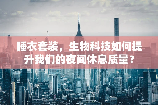 睡衣套装，生物科技如何提升我们的夜间休息质量？