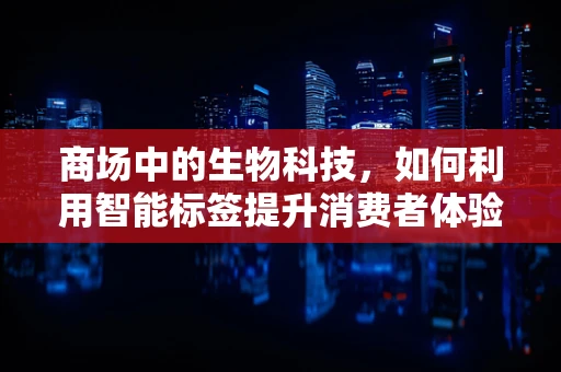 商场中的生物科技，如何利用智能标签提升消费者体验？