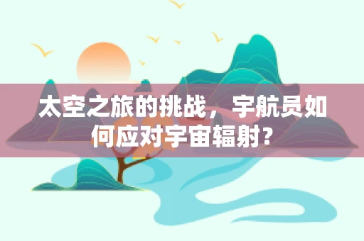 太空之旅的挑战，宇航员如何应对宇宙辐射？