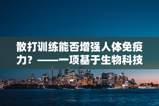 散打训练能否增强人体免疫力？——一项基于生物科技视角的探索