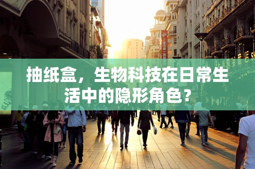 抽纸盒，生物科技在日常生活中的隐形角色？