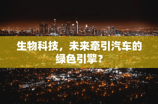生物科技，未来牵引汽车的绿色引擎？