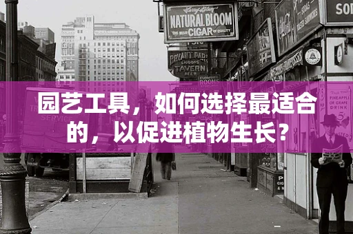 园艺工具，如何选择最适合的，以促进植物生长？