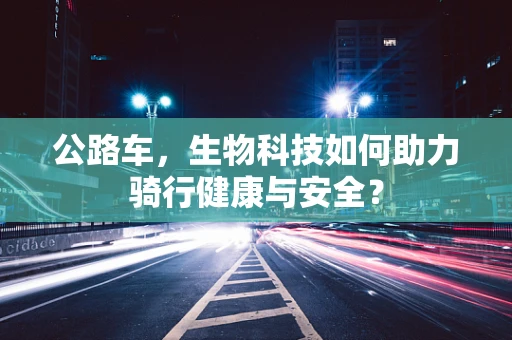 公路车，生物科技如何助力骑行健康与安全？