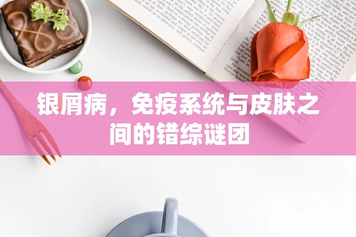银屑病，免疫系统与皮肤之间的错综谜团