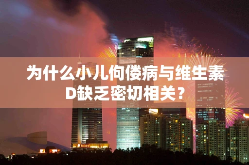 为什么小儿佝偻病与维生素D缺乏密切相关？