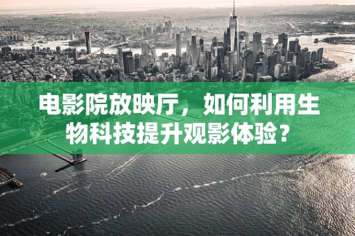电影院放映厅，如何利用生物科技提升观影体验？