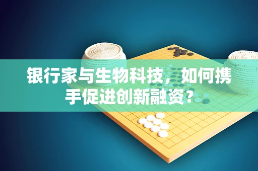 银行家与生物科技，如何携手促进创新融资？