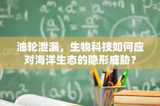 油轮泄漏，生物科技如何应对海洋生态的隐形威胁？