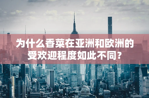 为什么香菜在亚洲和欧洲的受欢迎程度如此不同？
